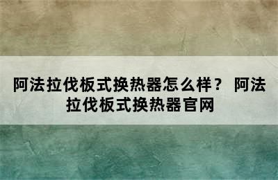 阿法拉伐板式换热器怎么样？ 阿法拉伐板式换热器官网